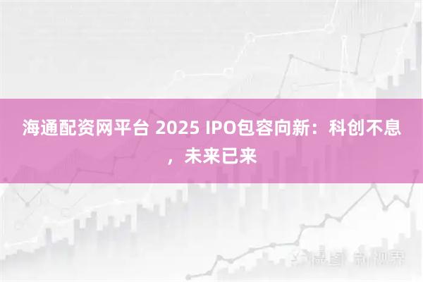 海通配资网平台 2025 IPO包容向新：科创不息，未来已来