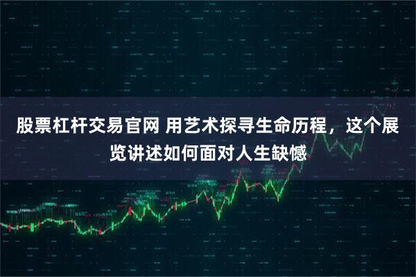 股票杠杆交易官网 用艺术探寻生命历程，这个展览讲述如何面对人生缺憾