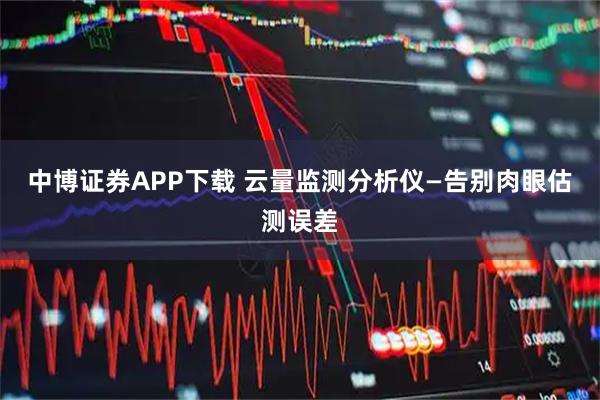 中博证券APP下载 云量监测分析仪—告别肉眼估测误差